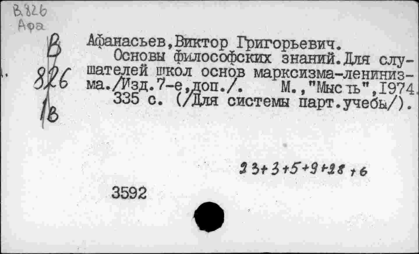 ﻿ъм
Афанасьев,Виктор Григорьевич.
Основы философских знаний. Для слушателей школ основ марксизма-ленинизма. /Изд. 7-е, доп./. М.,"Мысть",1974
335 с. (/Для системы парт.учебы/).
2 З+б+З *"28 /6
3592